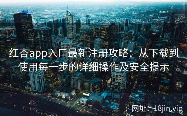 红杏app入口最新注册攻略:从下载到使用每一步的详细操作及安全提示 红杏app入口最新注册攻略:从下载到使用每一步的详细操作及安全提示