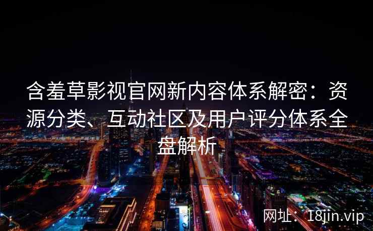 含羞草影视官网新内容体系解密：资源分类、互动社区及用户评分体系全盘解析
