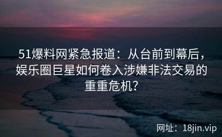 51爆料网紧急报道：从台前到幕后，娱乐圈巨星如何卷入涉嫌非法交易的重重危机？