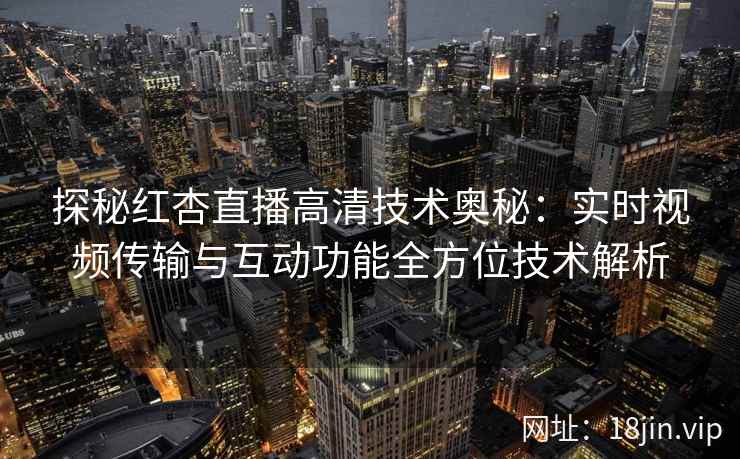 探秘红杏直播高清技术奥秘：实时视频传输与互动功能全方位技术解析