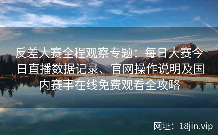 反差大赛全程观察专题:每日大赛今日直播数据记录、官网操作说明及国内赛事在线免费观看全攻略 反差大赛全程观察专题:每日大赛今日直播数据记录、官网操作说明及国内赛事在线免费观看全攻略
