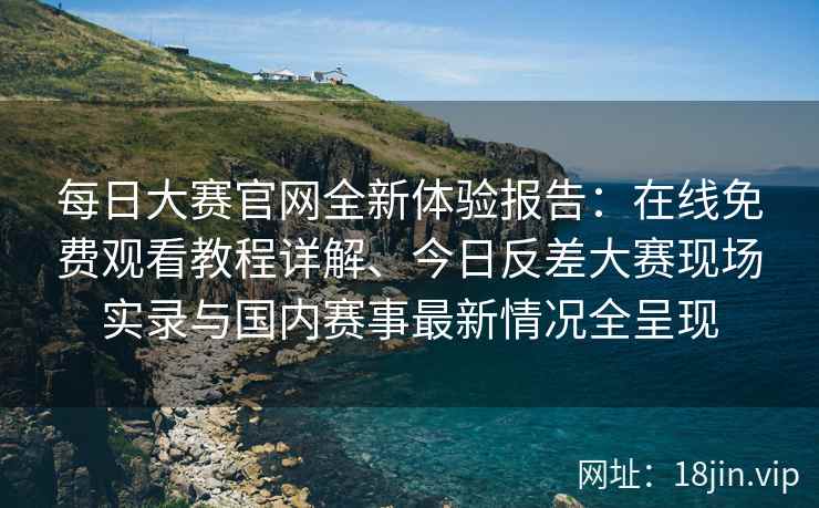 每日大赛官网全新体验报告:在线免费观看教程详解、今日反差大赛现场实录与国内赛事最新情况全呈现 每日大赛官网全新体验报告:在线免费观看教程详解、今日反差大赛现场实录与国内赛事最新情况全呈现