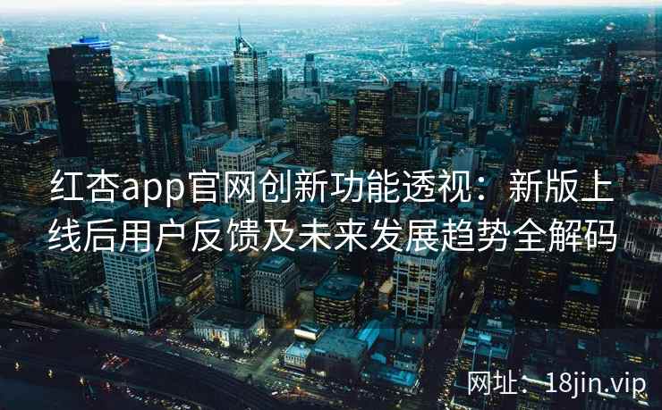 红杏app官网创新功能透视：新版上线后用户反馈及未来发展趋势全解码