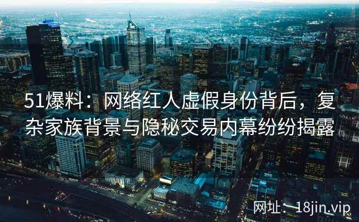 51爆料:网络红人虚假身份背后,复杂家族背景与隐秘交易内幕纷纷揭露 51爆料:网络红人虚假身份背后,复杂家族背景与隐秘交易内幕纷纷揭露