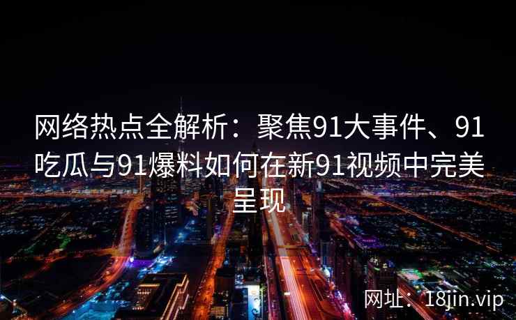 网络热点全解析：聚焦91大事件、91吃瓜与91爆料如何在新91视频中完美呈现