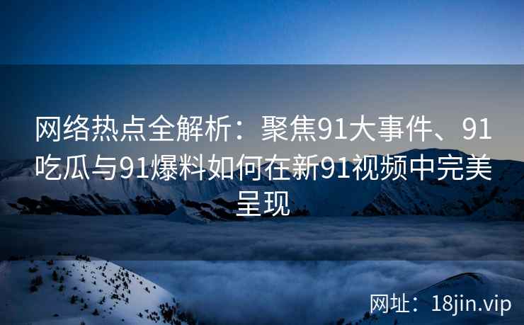 网络热点全解析:聚焦91大事件、91吃瓜与91爆料如何在新91视频中完美呈现 网络热点全解析:聚焦91大事件、91吃瓜与91爆料如何在新91视频中完美呈现