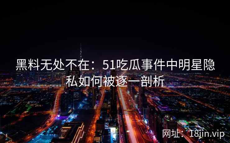 黑料无处不在：51吃瓜事件中明星隐私如何被逐一剖析