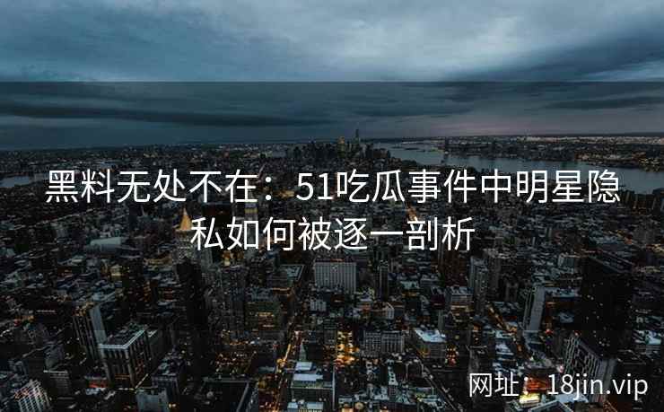 黑料无处不在：51吃瓜事件中明星隐私如何被逐一剖析