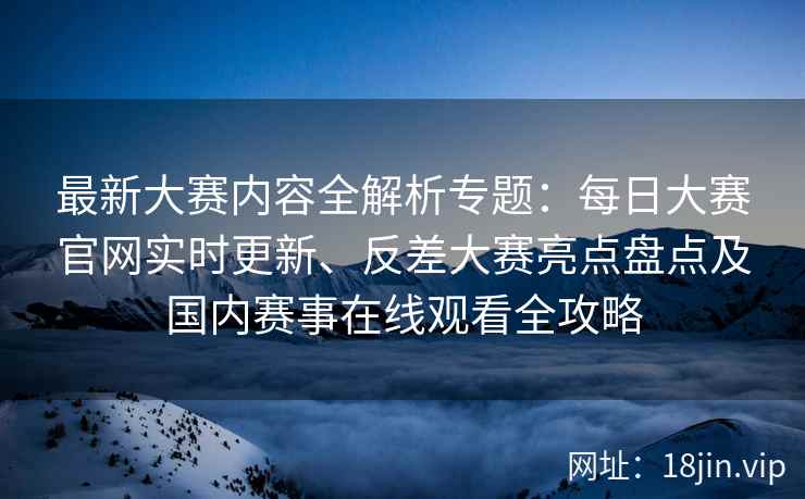 最新大赛内容全解析专题：每日大赛官网实时更新、反差大赛亮点盘点及国内赛事在线观看全攻略