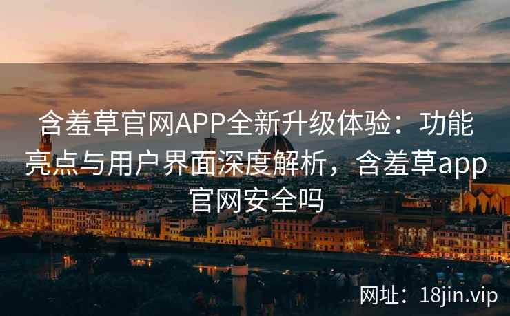 含羞草官网APP全新升级体验:功能亮点与用户界面深度解析,含羞草app官网安全吗 含羞草官网APP全新升级体验:功能亮点与用户界面深度解析,含羞草app官网安全吗