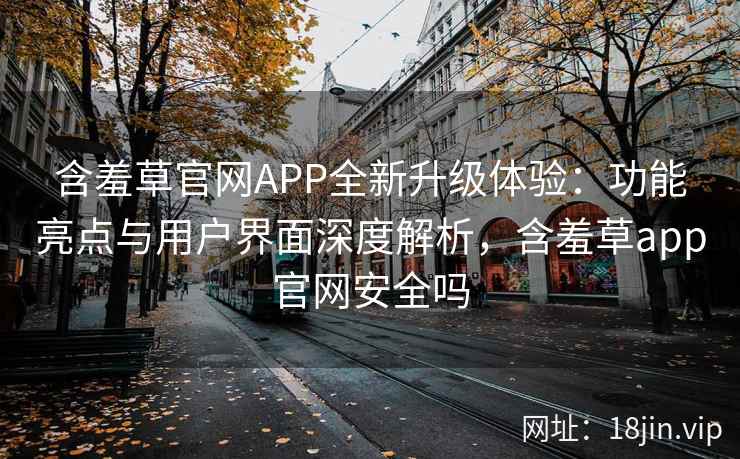 含羞草官网APP全新升级体验：功能亮点与用户界面深度解析，含羞草app官网安全吗