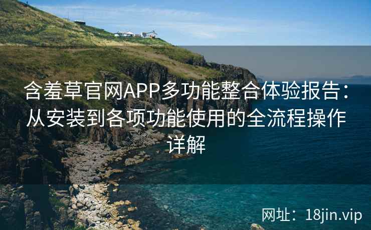含羞草官网APP多功能整合体验报告：从安装到各项功能使用的全流程操作详解