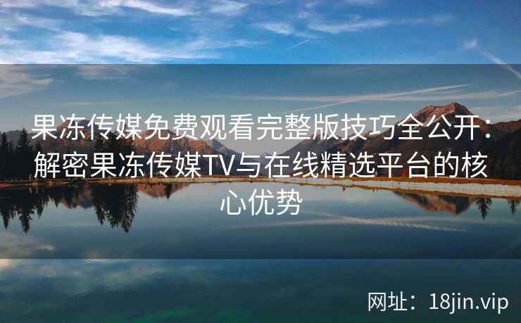 果冻传媒免费观看完整版技巧全公开:解密果冻传媒TV与在线精选平台的核心优势 果冻传媒免费观看完整版技巧全公开:解密果冻传媒TV与在线精选平台的核心优势