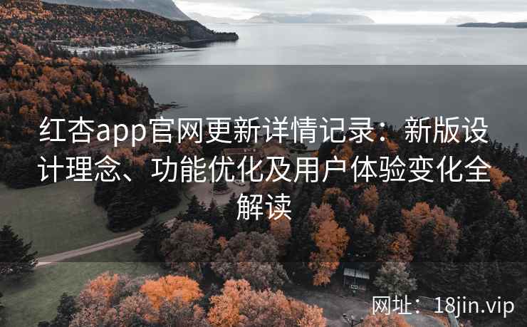 红杏app官网更新详情记录:新版设计理念、功能优化及用户体验变化全解读 红杏app官网更新详情记录:新版设计理念、功能优化及用户体验变化全解读