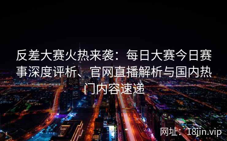 反差大赛火热来袭：每日大赛今日赛事深度评析、官网直播解析与国内热门内容速递