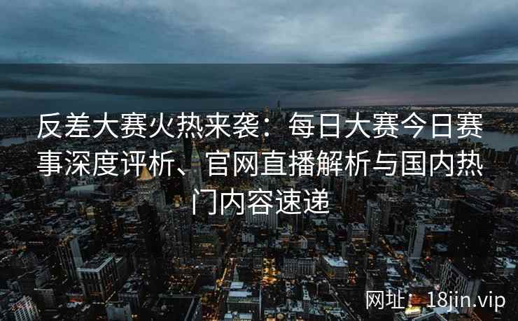 反差大赛火热来袭:每日大赛今日赛事深度评析、官网直播解析与国内热门内容速递 反差大赛火热来袭:每日大赛今日赛事深度评析、官网直播解析与国内热门内容速递