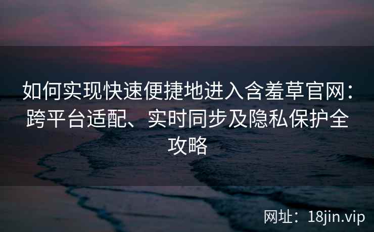 如何实现快速便捷地进入含羞草官网:跨平台适配、实时同步及隐私保护全攻略 如何实现快速便捷地进入含羞草官网:跨平台适配、实时同步及隐私保护全攻略