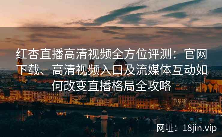 红杏直播高清视频全方位评测：官网下载、高清视频入口及流媒体互动如何改变直播格局全攻略