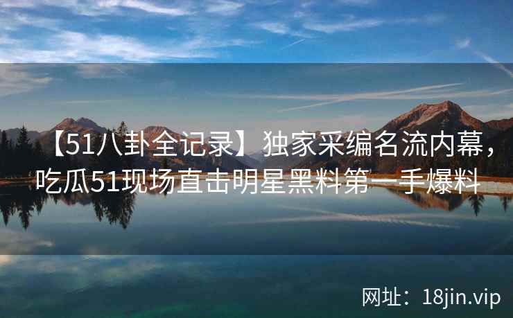【51八卦全记录】独家采编名流内幕，吃瓜51现场直击明星黑料第一手爆料