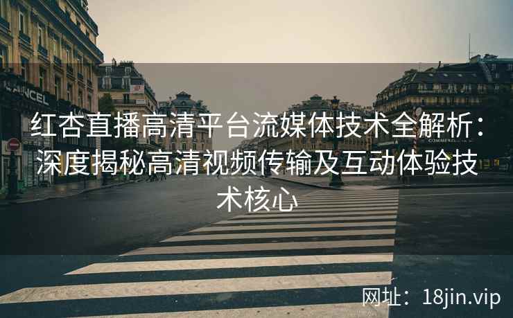 红杏直播高清平台流媒体技术全解析：深度揭秘高清视频传输及互动体验技术核心