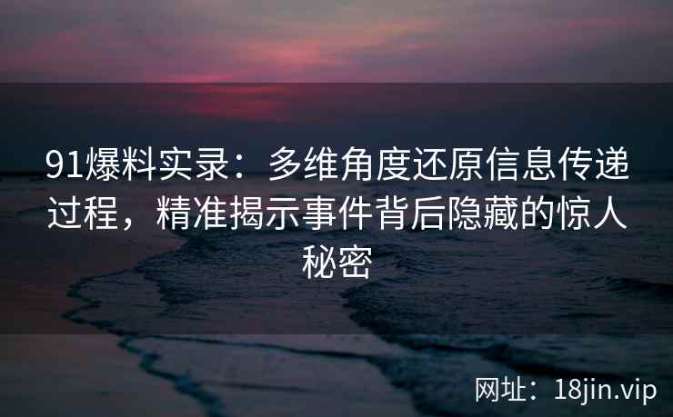 91爆料实录：多维角度还原信息传递过程，精准揭示事件背后隐藏的惊人秘密