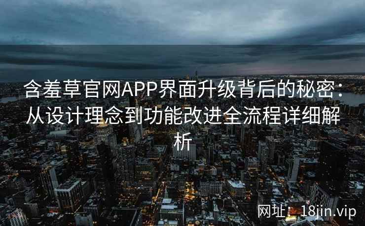含羞草官网APP界面升级背后的秘密：从设计理念到功能改进全流程详细解析