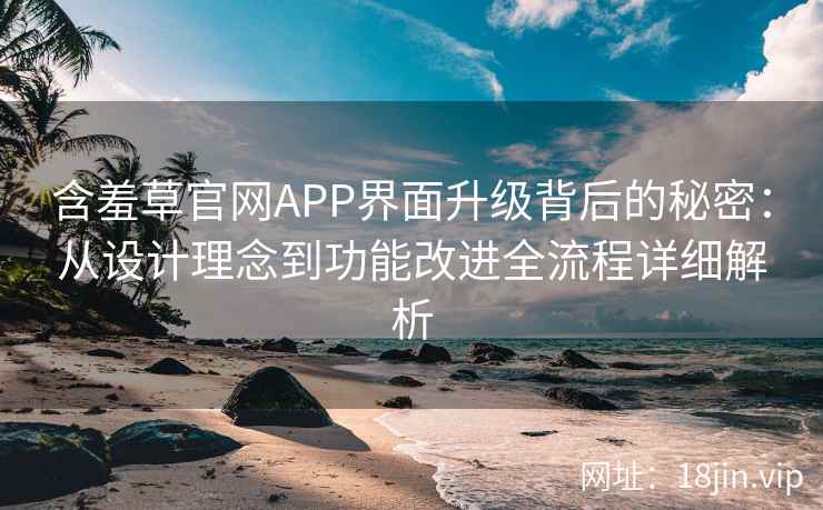 含羞草官网APP界面升级背后的秘密：从设计理念到功能改进全流程详细解析