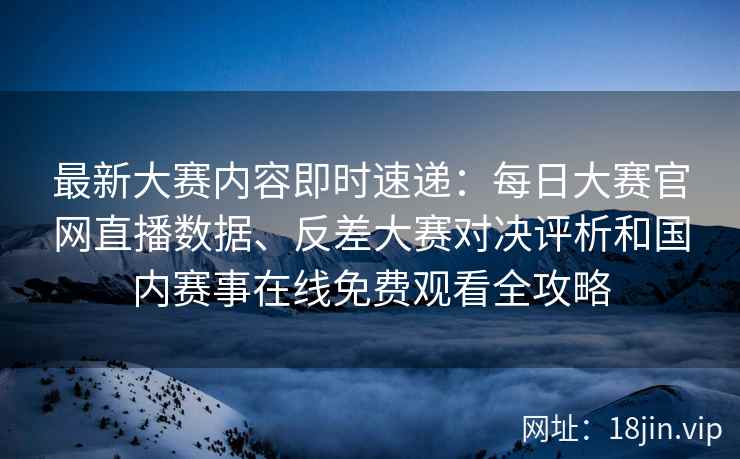 最新大赛内容即时速递:每日大赛官网直播数据、反差大赛对决评析和国内赛事在线免费观看全攻略 最新大赛内容即时速递:每日大赛官网直播数据、反差大赛对决评析和国内赛事在线免费观看全攻略