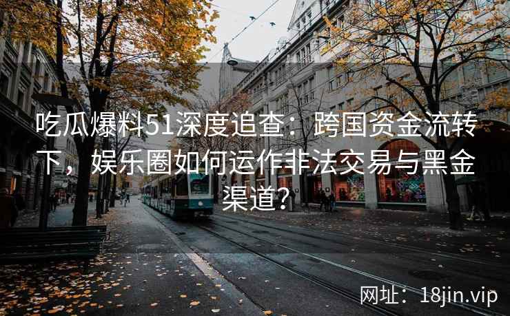 吃瓜爆料51深度追查：跨国资金流转下，娱乐圈如何运作非法交易与黑金渠道？