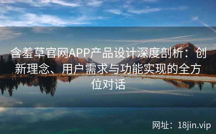 含羞草官网APP产品设计深度剖析:创新理念、用户需求与功能实现的全方位对话 含羞草官网APP产品设计深度剖析:创新理念、用户需求与功能实现的全方位对话