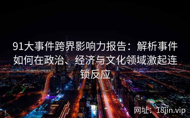 91大事件跨界影响力报告:解析事件如何在政治、经济与文化领域激起连锁反应 91大事件跨界影响力报告:解析事件如何在政治、经济与文化领域激起连锁反应