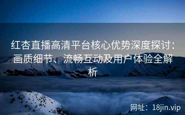 红杏直播高清平台核心优势深度探讨:画质细节、流畅互动及用户体验全解析 红杏直播高清平台核心优势深度探讨:画质细节、流畅互动及用户体验全解析