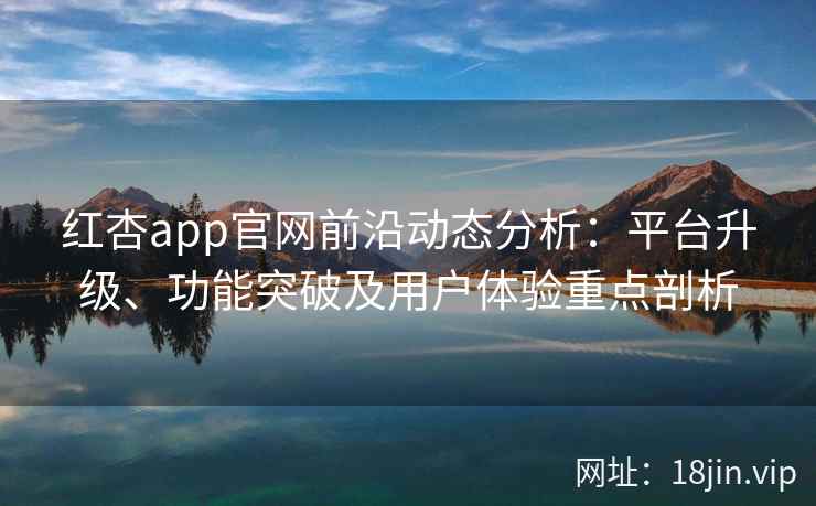 红杏app官网前沿动态分析:平台升级、功能突破及用户体验重点剖析 红杏app官网前沿动态分析:平台升级、功能突破及用户体验重点剖析