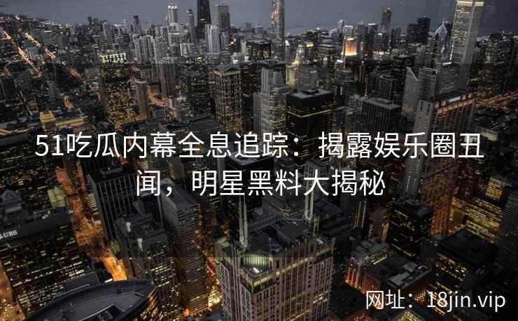 51吃瓜内幕全息追踪:揭露娱乐圈丑闻,明星黑料大揭秘 51吃瓜内幕全息追踪:揭露娱乐圈丑闻,明星黑料大揭秘