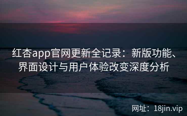 红杏app官网更新全记录:新版功能、界面设计与用户体验改变深度分析 红杏app官网更新全记录:新版功能、界面设计与用户体验改变深度分析