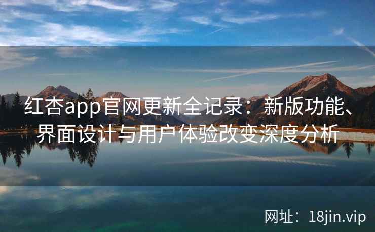红杏app官网更新全记录:新版功能、界面设计与用户体验改变深度分析 红杏app官网更新全记录:新版功能、界面设计与用户体验改变深度分析