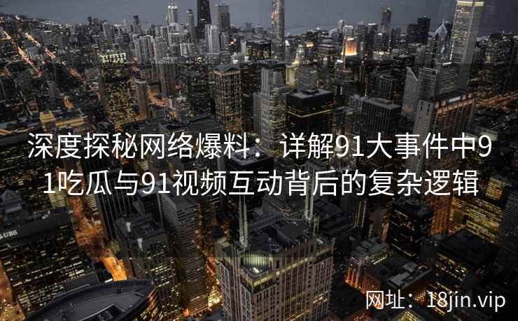 深度探秘网络爆料:详解91大事件中91吃瓜与91视频互动背后的复杂逻辑 深度探秘网络爆料:详解91大事件中91吃瓜与91视频互动背后的复杂逻辑
