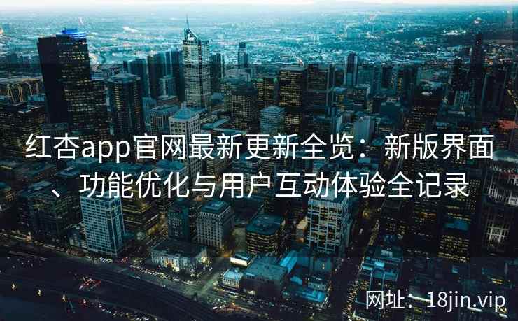 红杏app官网最新更新全览：新版界面、功能优化与用户互动体验全记录