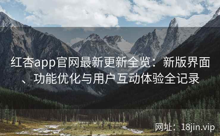 红杏app官网最新更新全览：新版界面、功能优化与用户互动体验全记录