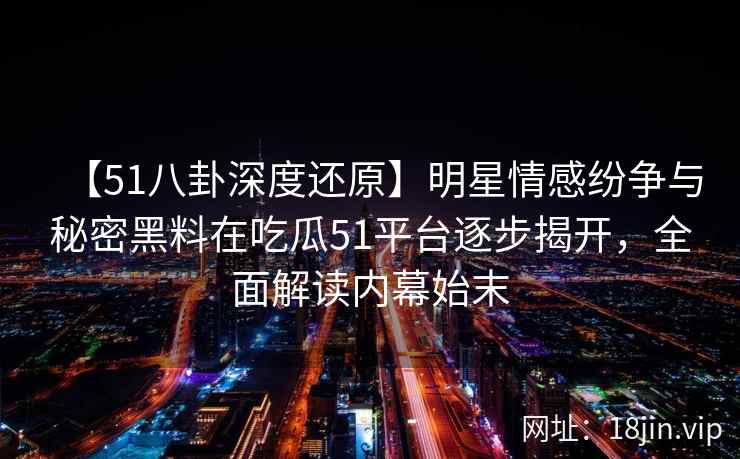 【51八卦深度还原】明星情感纷争与秘密黑料在吃瓜51平台逐步揭开，全面解读内幕始末