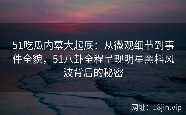 51吃瓜内幕大起底:从微观细节到事件全貌,51八卦全程呈现明星黑料风波背后的秘密 51吃瓜内幕大起底:从微观细节到事件全貌,51八卦全程呈现明星黑料风波背后的秘密