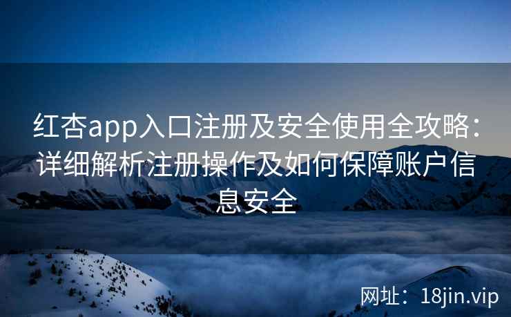 红杏app入口注册及安全使用全攻略：详细解析注册操作及如何保障账户信息安全