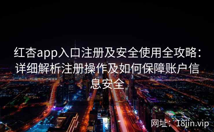 红杏app入口注册及安全使用全攻略：详细解析注册操作及如何保障账户信息安全