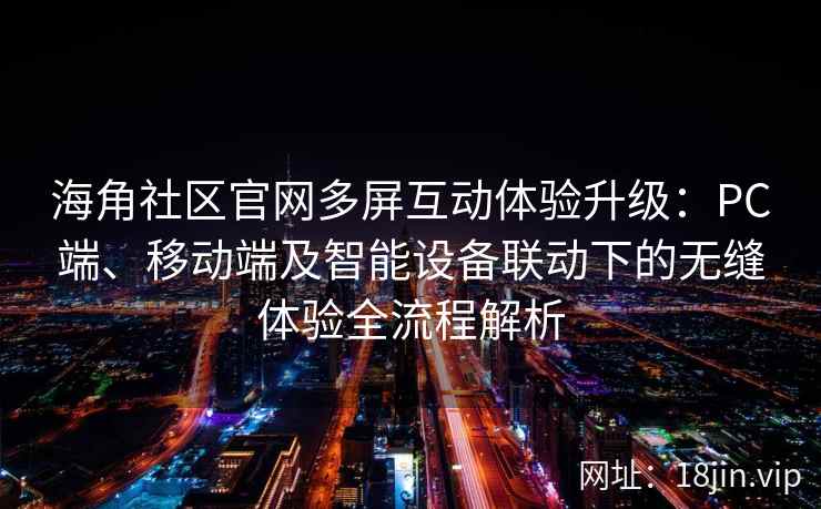 海角社区官网多屏互动体验升级:PC端、移动端及智能设备联动下的无缝体验全流程解析 海角社区官网多屏互动体验升级:PC端、移动端及智能设备联动下的无缝体验全流程解析