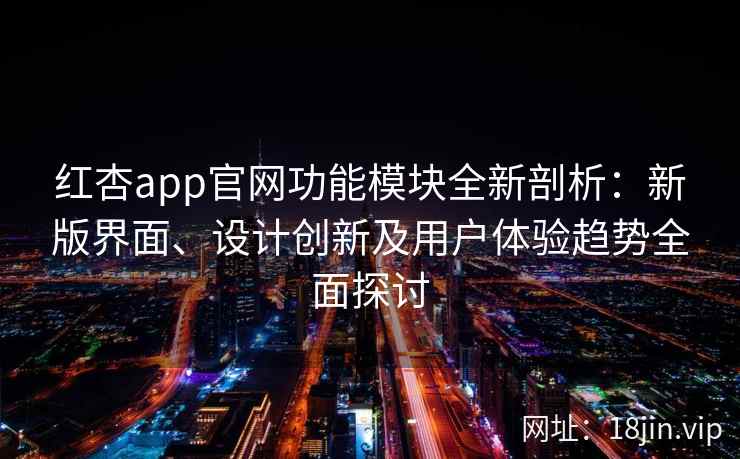 红杏app官网功能模块全新剖析：新版界面、设计创新及用户体验趋势全面探讨