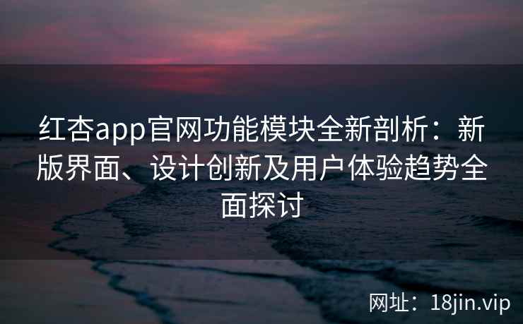 红杏app官网功能模块全新剖析:新版界面、设计创新及用户体验趋势全面探讨 红杏app官网功能模块全新剖析:新版界面、设计创新及用户体验趋势全面探讨