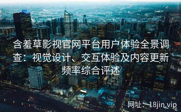 含羞草影视官网平台用户体验全景调查:视觉设计、交互体验及内容更新频率综合评述 含羞草影视官网平台用户体验全景调查:视觉设计、交互体验及内容更新频率综合评述