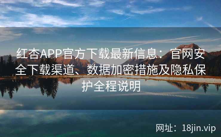 红杏APP官方下载最新信息:官网安全下载渠道、数据加密措施及隐私保护全程说明 红杏APP官方下载最新信息:官网安全下载渠道、数据加密措施及隐私保护全程说明