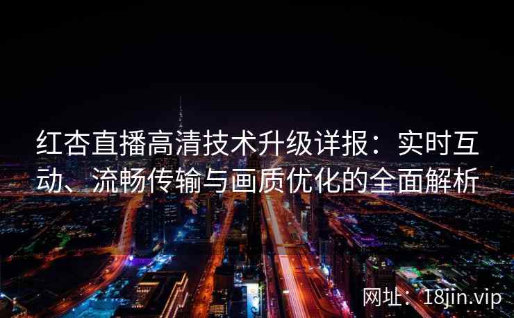 红杏直播高清技术升级详报:实时互动、流畅传输与画质优化的全面解析 红杏直播高清技术升级详报:实时互动、流畅传输与画质优化的全面解析
