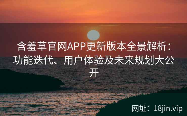 含羞草官网APP更新版本全景解析：功能迭代、用户体验及未来规划大公开